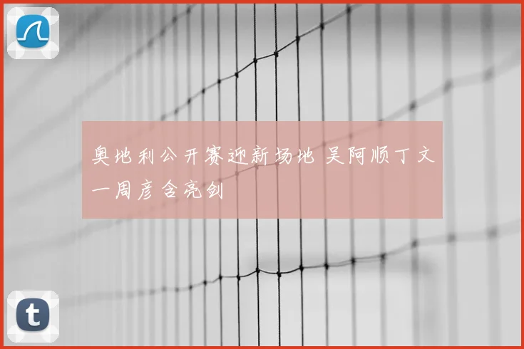 奥地利公开赛迎新场地 吴阿顺丁文一周彦含亮剑