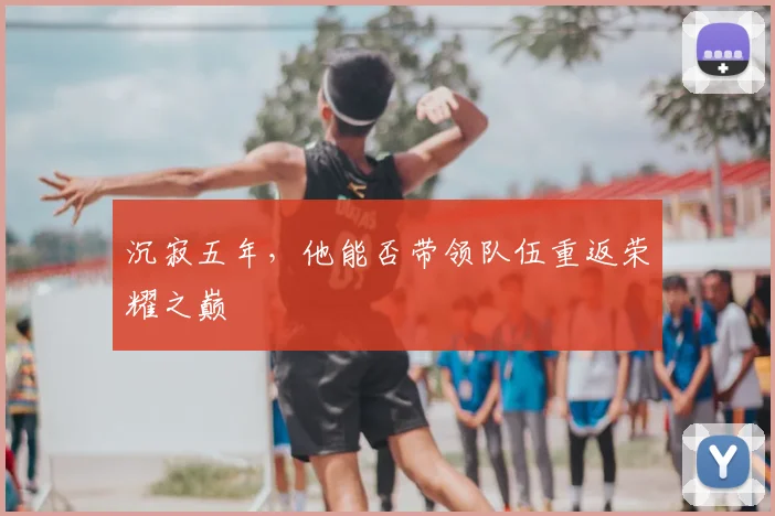 沉寂五年,他能否带领队伍重返荣耀之巅