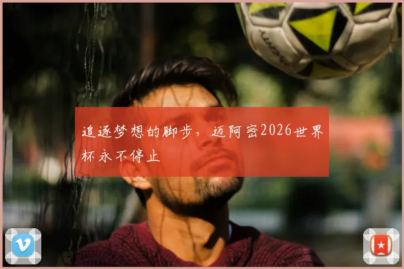 追逐梦想的脚步，迈阿密2026世界杯永不停止