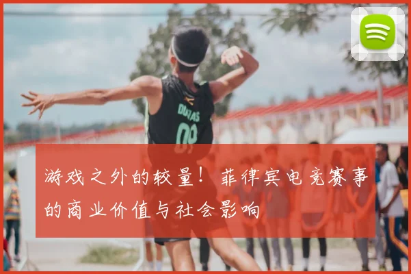 游戏之外的较量!菲律宾电竞赛事的商业价值与社会影响