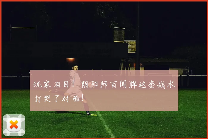 玩家泪目！阴阳师百闻牌这套战术打哭了对面！