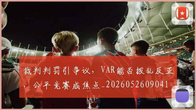 裁判判罚引争议，VAR能否拨乱反正，公平竞赛成焦点_20260526090410