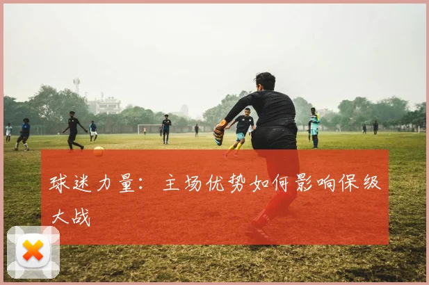 球迷力量:主场优势如何影响保级大战