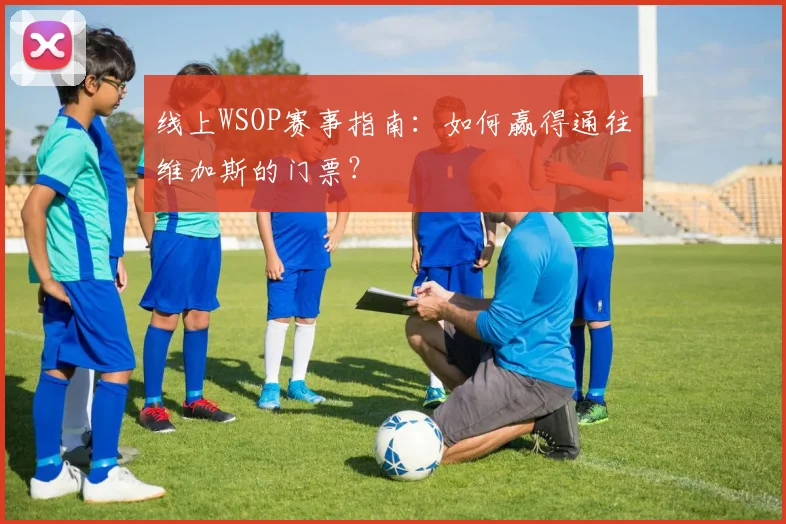 线上WSOP赛事指南:如何赢得通往维加斯的门票?