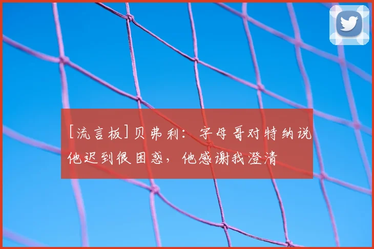 [流言板]贝弗利：字母哥对特纳说他迟到很困惑，他感谢我澄清
