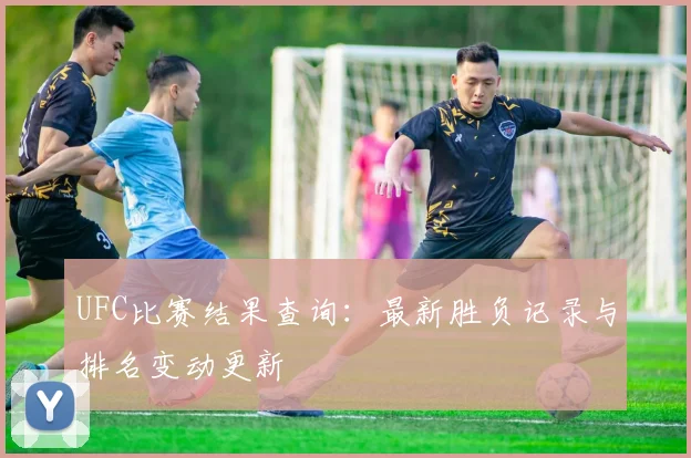 UFC比赛结果查询:最新胜负记录与排名变动更新