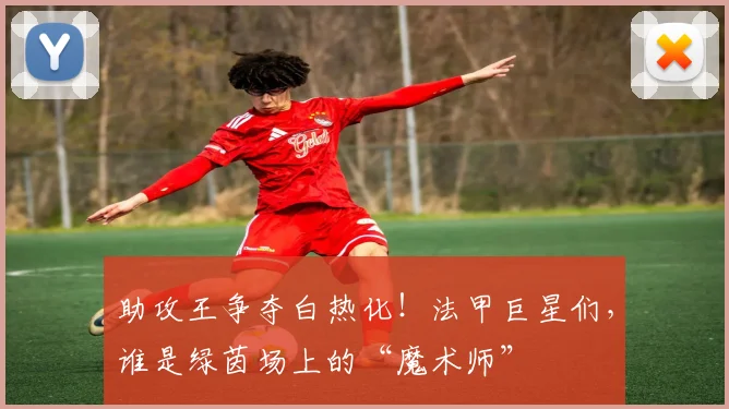 助攻王争夺白热化！法甲巨星们，谁是绿茵场上的“魔术师”