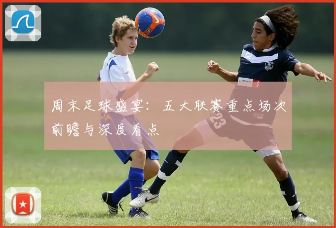 周末足球盛宴:五大联赛重点场次前瞻与深度看点