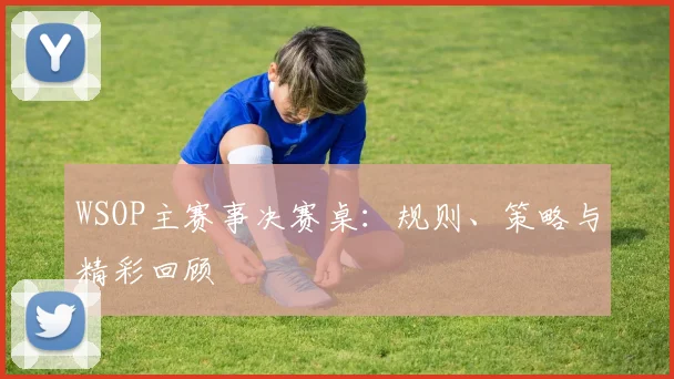 WSOP主赛事决赛桌:规则、策略与精彩回顾