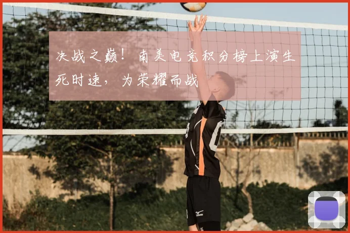 决战之巅!南美电竞积分榜上演生死时速,为荣耀而战