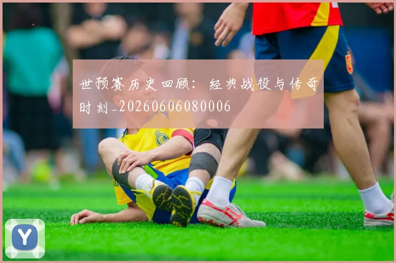 世预赛历史回顾:经典战役与传奇时刻_20260606080006