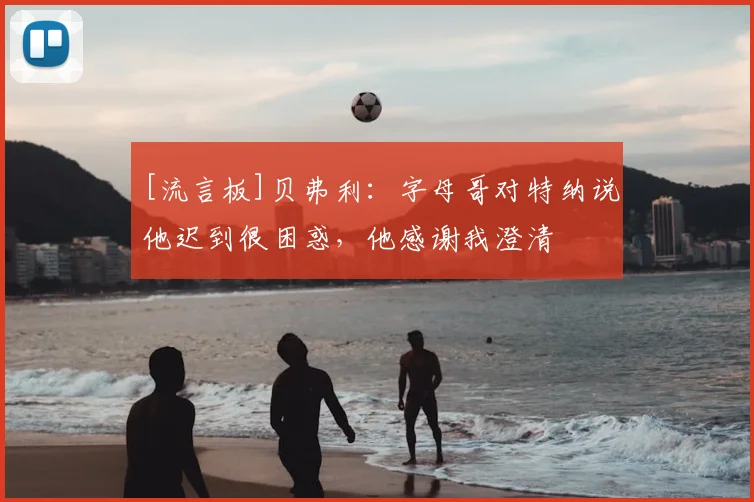 [流言板]贝弗利：字母哥对特纳说他迟到很困惑，他感谢我澄清