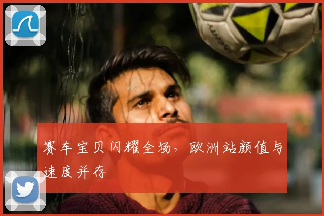 赛车宝贝闪耀全场,欧洲站颜值与速度并存