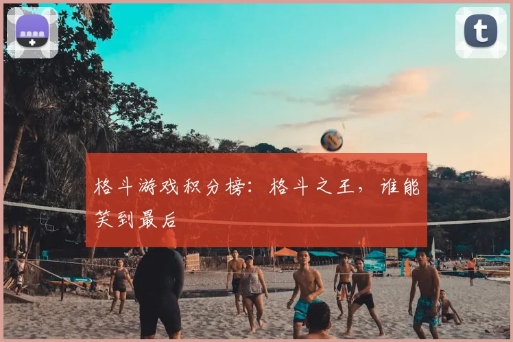 格斗游戏积分榜:格斗之王,谁能笑到最后