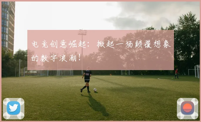 电竞创意崛起:掀起一场颠覆想象的数字浪潮!