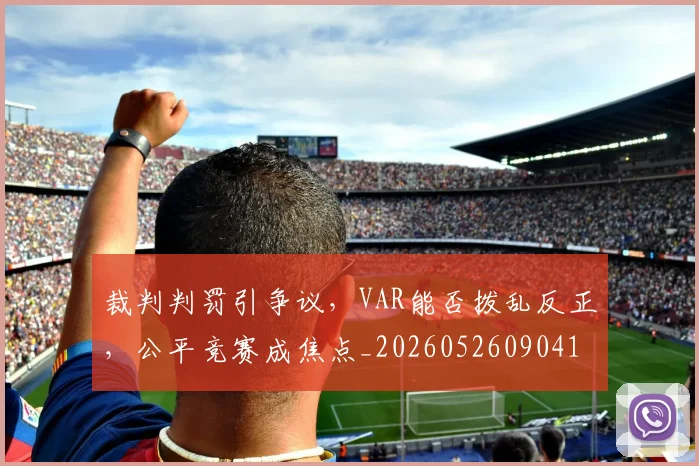 裁判判罚引争议,VAR能否拨乱反正,公平竞赛成焦点_20260526090410