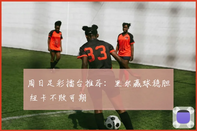 周日足彩擂台推荐：里尔赢球稳胆 纽卡不败可期