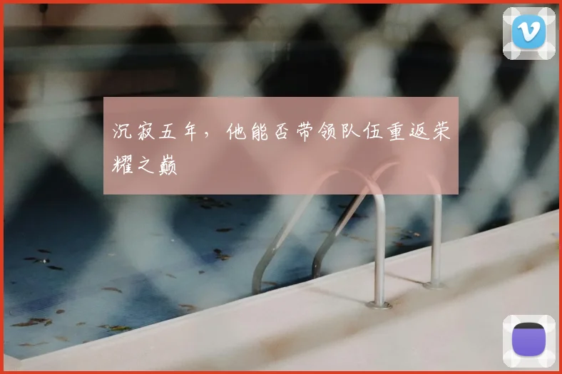 沉寂五年，他能否带领队伍重返荣耀之巅