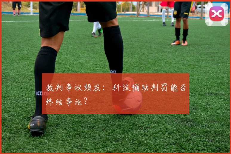 裁判争议频发:科技辅助判罚能否终结争论?