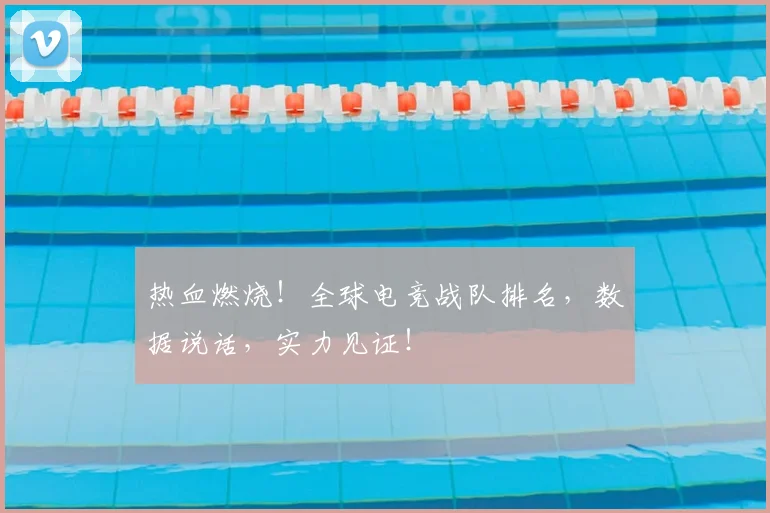 热血燃烧！全球电竞战队排名，数据说话，实力见证！