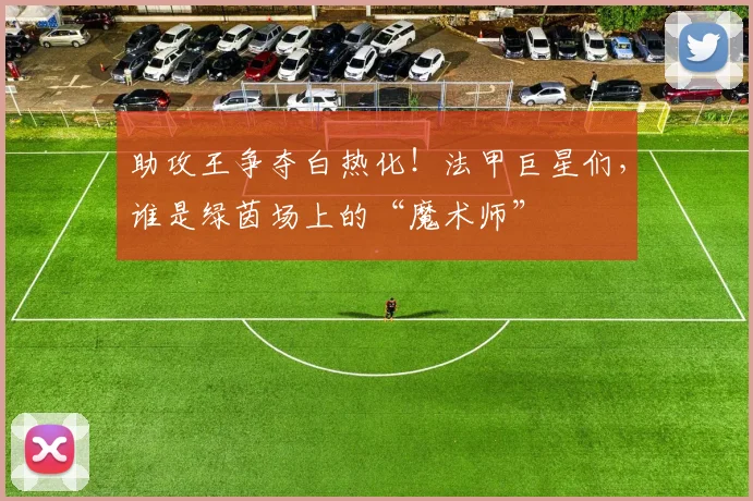 助攻王争夺白热化!法甲巨星们,谁是绿茵场上的“魔术师”