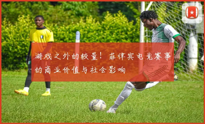 游戏之外的较量!菲律宾电竞赛事的商业价值与社会影响