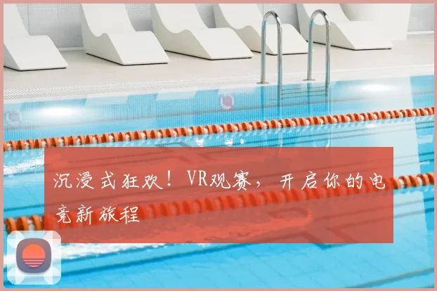 沉浸式狂欢！VR观赛，开启你的电竞新旅程