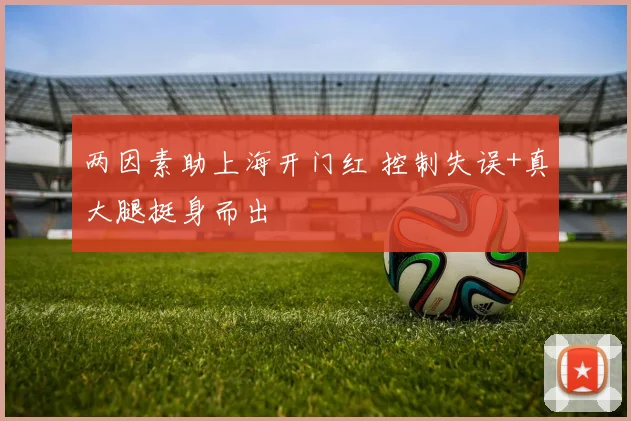 两因素助上海开门红 控制失误+真大腿挺身而出