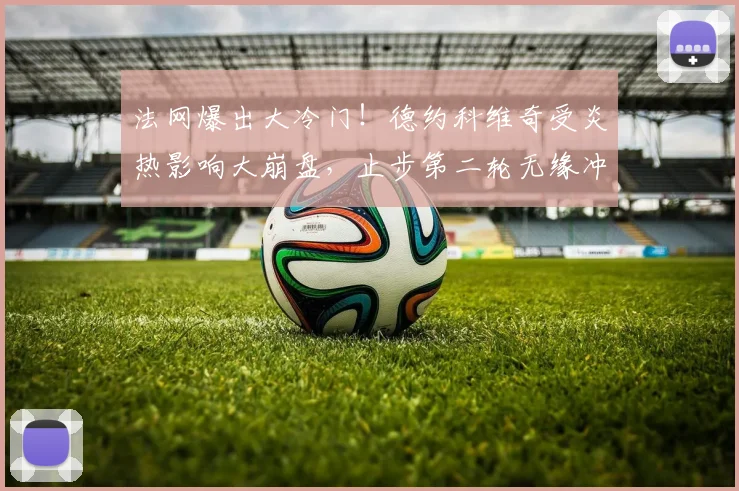 法网爆出大冷门！德约科维奇受炎热影响大崩盘，止步第二轮无缘冲击全满贯