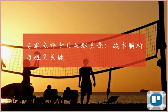 专家点评今日足球头条:战术解析与胜负关键