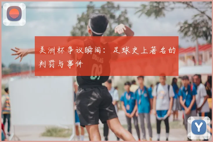 美洲杯争议瞬间:足球史上著名的判罚与事件