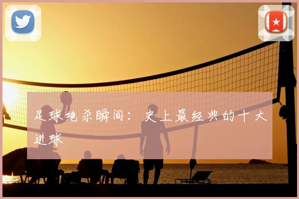足球绝杀瞬间:史上最经典的十大进球