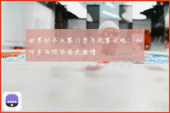世界杯半决赛门票与观赛攻略:如何亲临现场感受激情