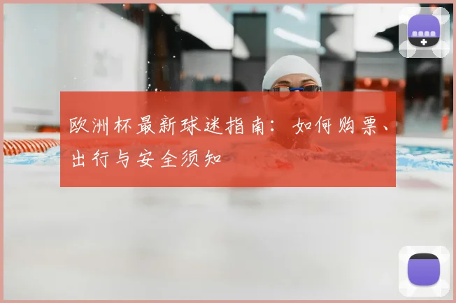欧洲杯最新球迷指南:如何购票、出行与安全须知