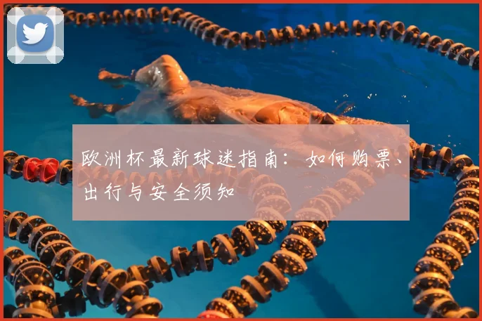 欧洲杯最新球迷指南：如何购票、出行与安全须知