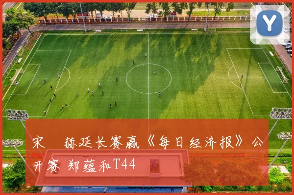 宋䪸赫延长赛赢《每日经济报》公开赛 郑蕴和T44
