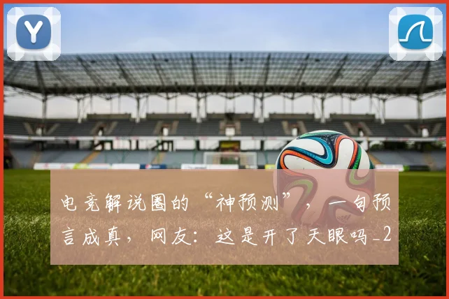 电竞解说圈的“神预测”,一句预言成真,网友:这是开了天眼吗_20260526090125
