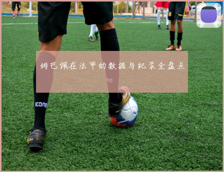 姆巴佩在法甲的数据与纪录全盘点
