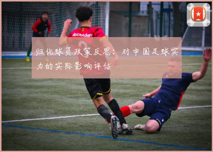 归化球员政策反思:对中国足球实力的实际影响评估