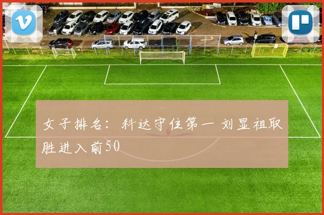 女子排名:科达守住第一 刘显祖取胜进入前50