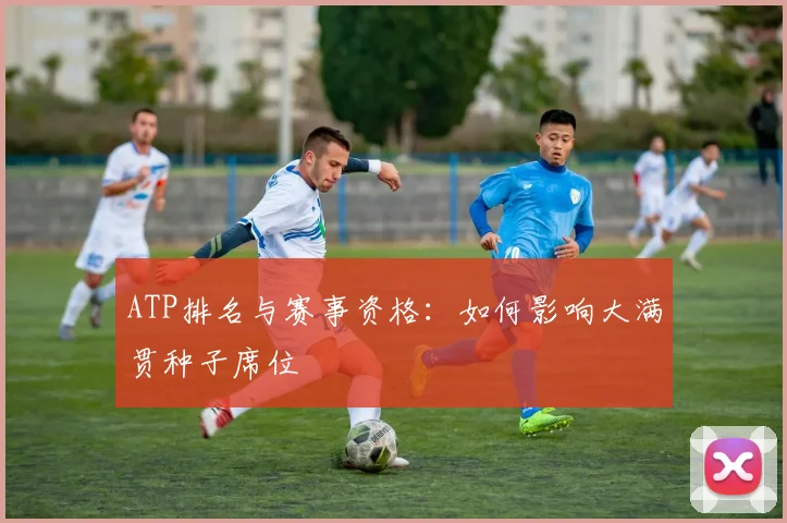 ATP排名与赛事资格:如何影响大满贯种子席位