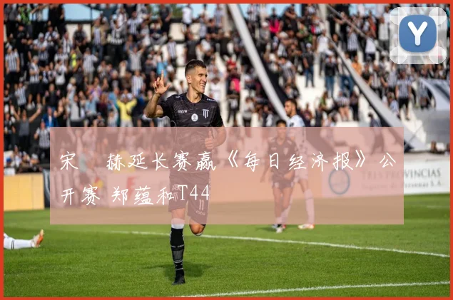 宋䪸赫延长赛赢《每日经济报》公开赛 郑蕴和T44