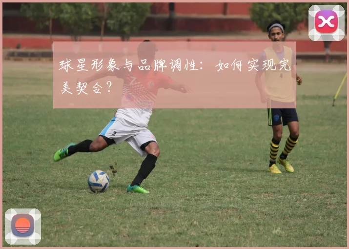 球星形象与品牌调性:如何实现完美契合?