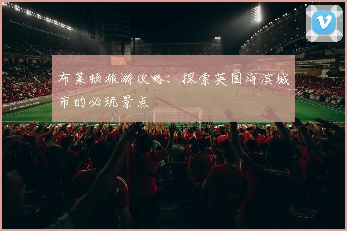 布莱顿旅游攻略:探索英国海滨城市的必玩景点
