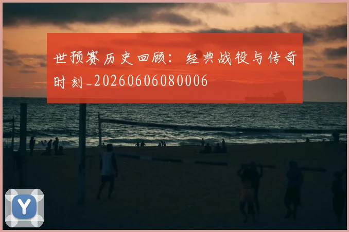 世预赛历史回顾:经典战役与传奇时刻_20260606080006