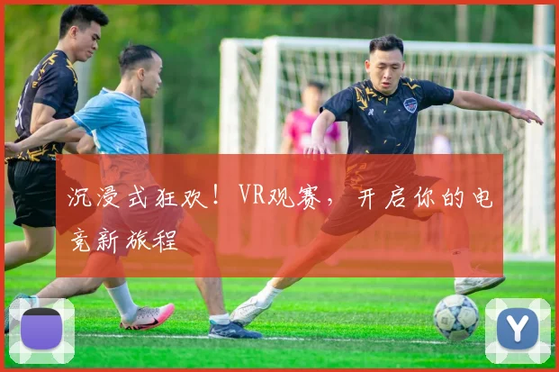 沉浸式狂欢!VR观赛,开启你的电竞新旅程