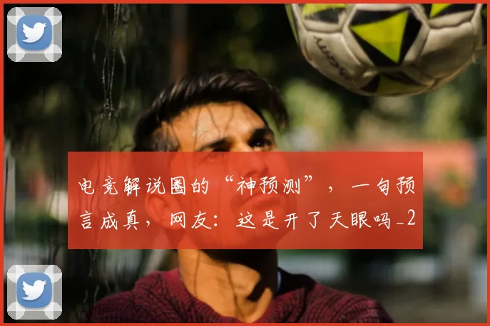 电竞解说圈的“神预测”，一句预言成真，网友：这是开了天眼吗_20260526090125