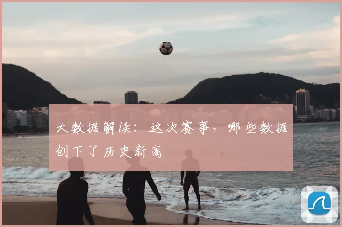 大数据解读:这次赛事,哪些数据创下了历史新高